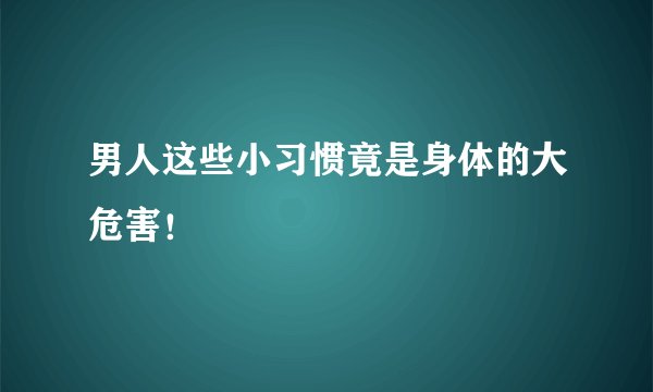 男人这些小习惯竟是身体的大危害！