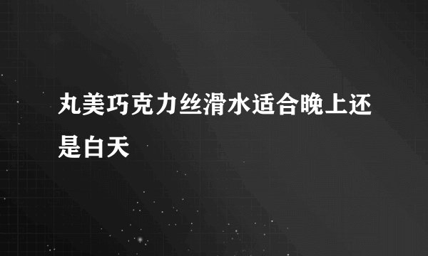 丸美巧克力丝滑水适合晚上还是白天
