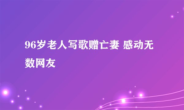 96岁老人写歌赠亡妻 感动无数网友