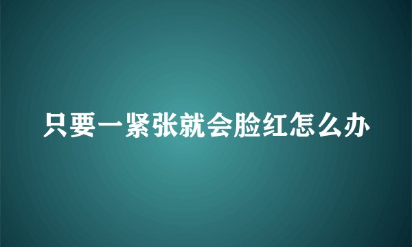 只要一紧张就会脸红怎么办