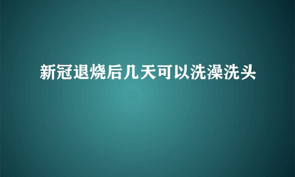 新冠退烧后几天可以洗澡洗头