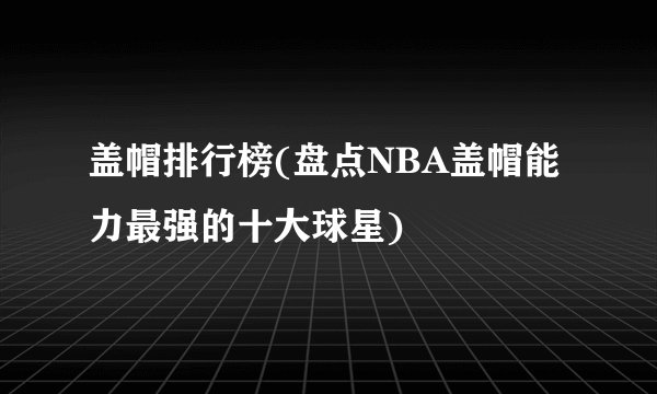 盖帽排行榜(盘点NBA盖帽能力最强的十大球星)