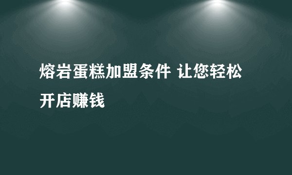 熔岩蛋糕加盟条件 让您轻松开店赚钱