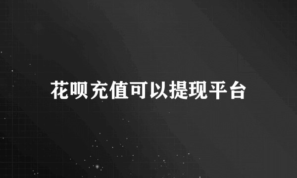 花呗充值可以提现平台