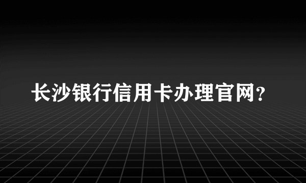 长沙银行信用卡办理官网？