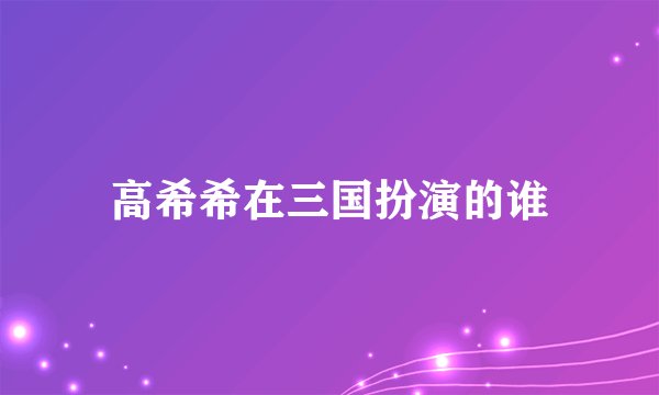 高希希在三国扮演的谁