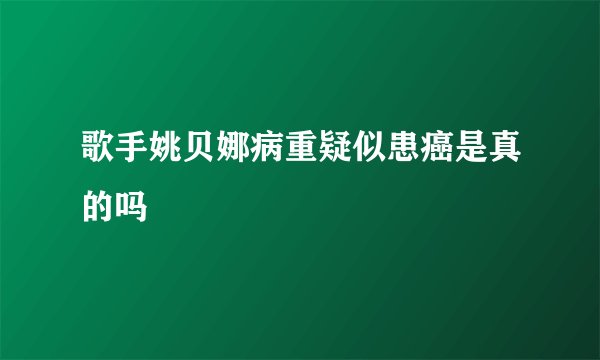 歌手姚贝娜病重疑似患癌是真的吗