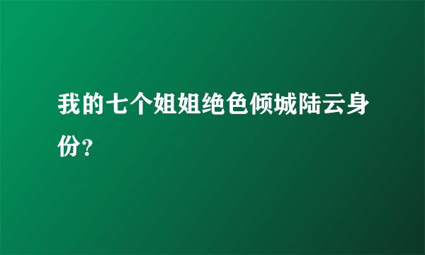 我的七个姐姐绝色倾城陆云身份？