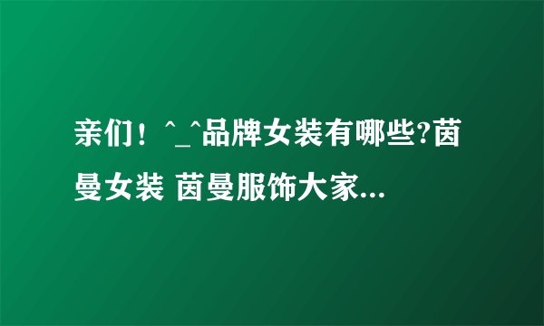 亲们！^_^品牌女装有哪些?茵曼女装 茵曼服饰大家看好么 ，茵曼的衣服有实体店销售吗
