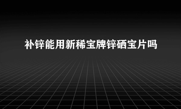 补锌能用新稀宝牌锌硒宝片吗