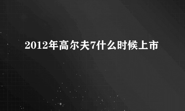 2012年高尔夫7什么时候上市