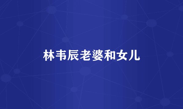林韦辰老婆和女儿