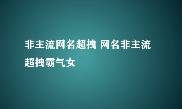 非主流网名超拽 网名非主流超拽霸气女
