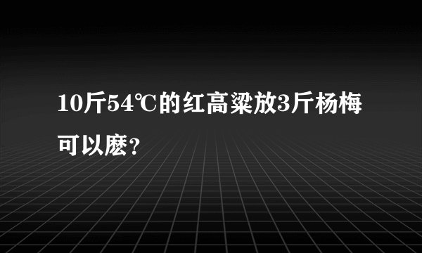 10斤54℃的红高粱放3斤杨梅可以麽？