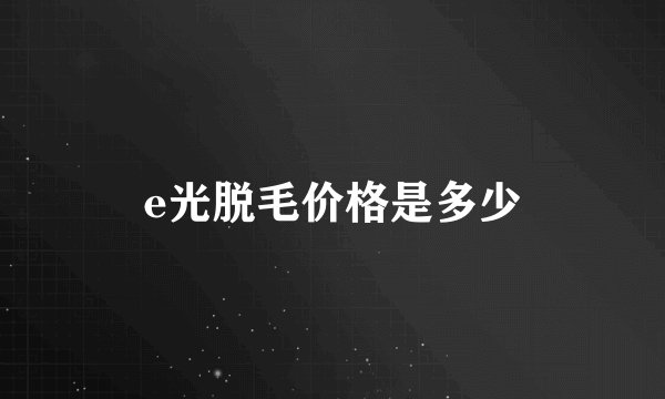 e光脱毛价格是多少