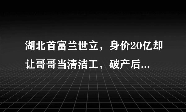 湖北首富兰世立，身价20亿却让哥哥当清洁工，破产后4次被捕入狱