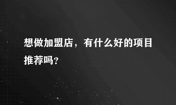 想做加盟店，有什么好的项目推荐吗？