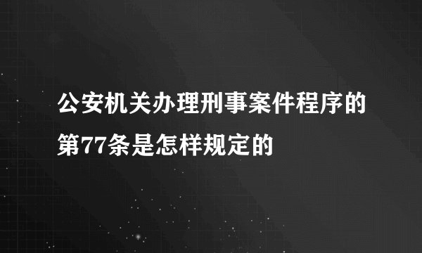 公安机关办理刑事案件程序的第77条是怎样规定的