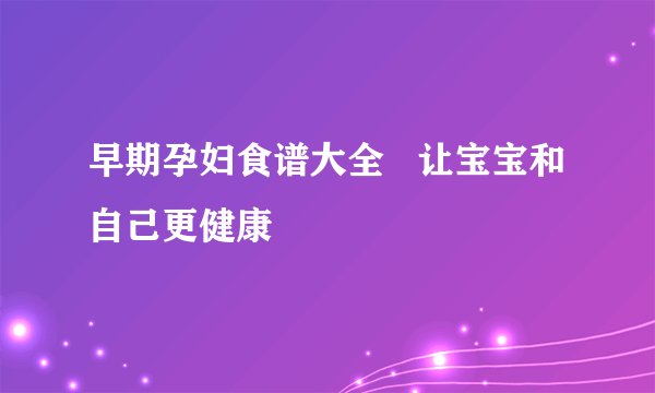 早期孕妇食谱大全 让宝宝和自己更健康