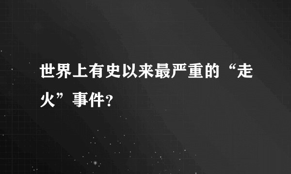 世界上有史以来最严重的“走火”事件?