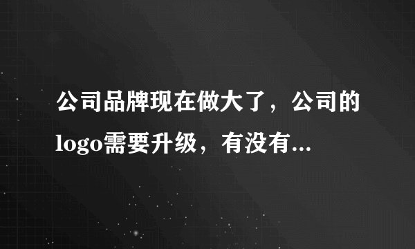 公司品牌现在做大了，公司的logo需要升级，有没有好点的广告设计公司推荐？