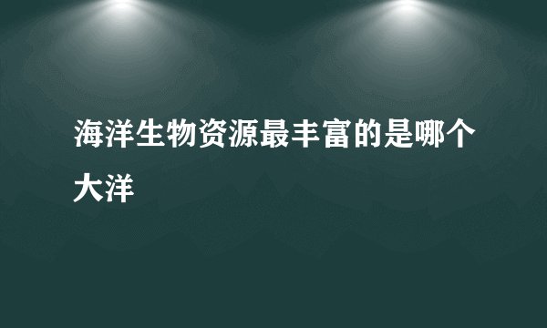 海洋生物资源最丰富的是哪个大洋