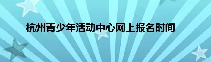 杭州青少年活动中心网上报名时间