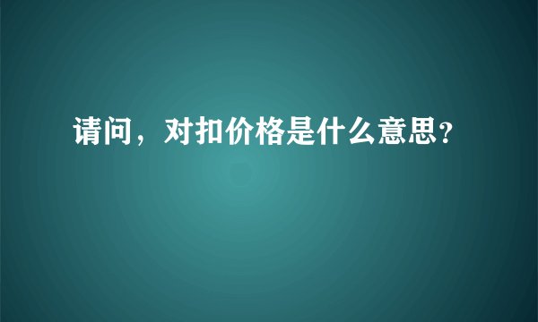 请问，对扣价格是什么意思？