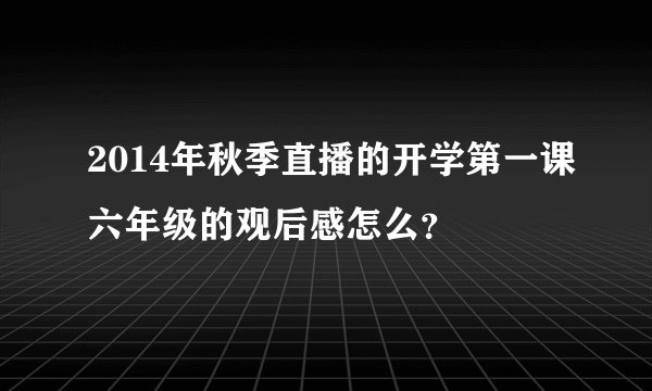 2014年秋季直播的开学第一课六年级的观后感怎么？