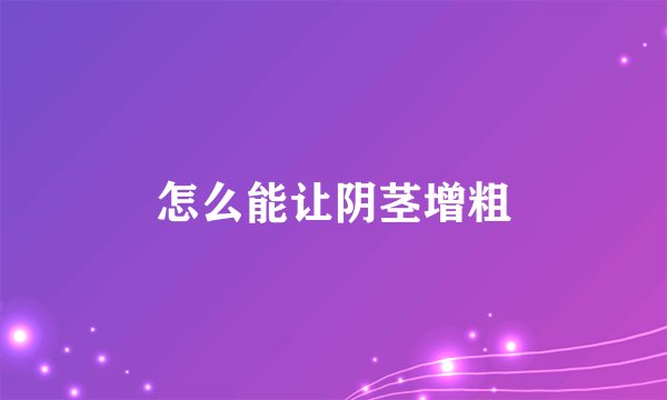 怎么能让阴茎增粗