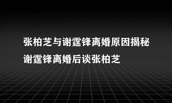 张柏芝与谢霆锋离婚原因揭秘谢霆锋离婚后谈张柏芝