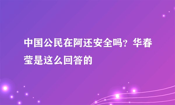 中国公民在阿还安全吗？华春莹是这么回答的