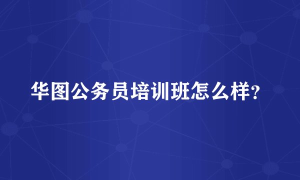 华图公务员培训班怎么样？