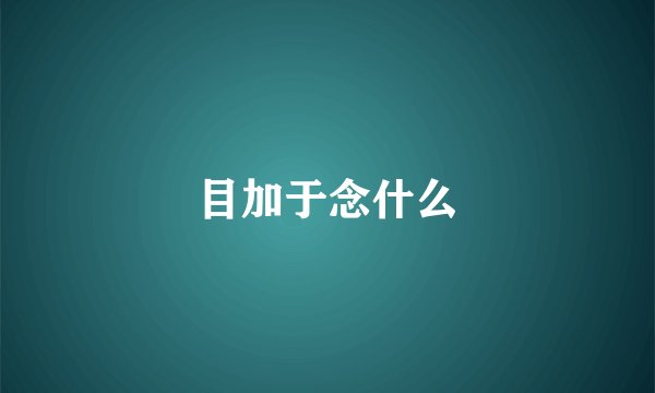 目加于念什么