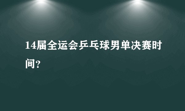 14届全运会乒乓球男单决赛时间？