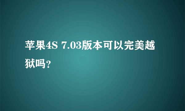 苹果4S 7.03版本可以完美越狱吗？