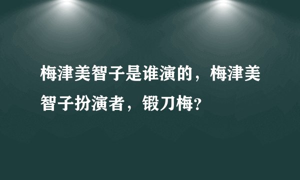 梅津美智子是谁演的，梅津美智子扮演者，锻刀梅？