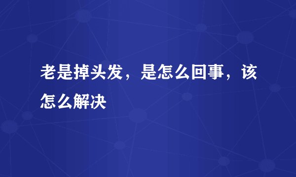 老是掉头发，是怎么回事，该怎么解决