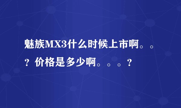 魅族MX3什么时候上市啊。。?价格是多少啊。。。?