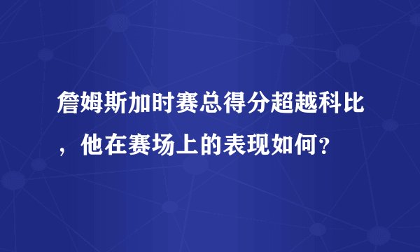詹姆斯加时赛总得分超越科比,他在赛场上的表现如何?