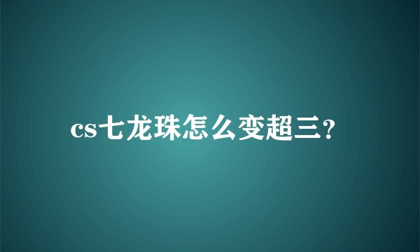 cs七龙珠怎么变超三？
