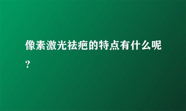 像素激光祛疤的特点有什么呢？