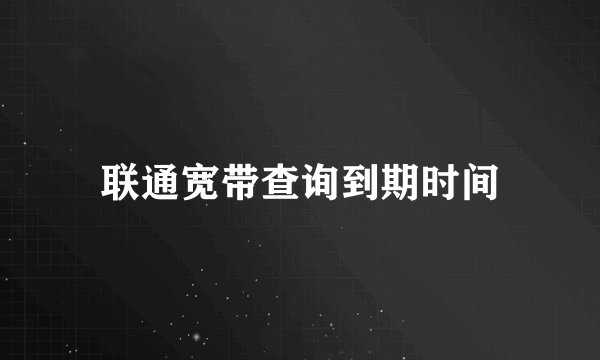 联通宽带查询到期时间