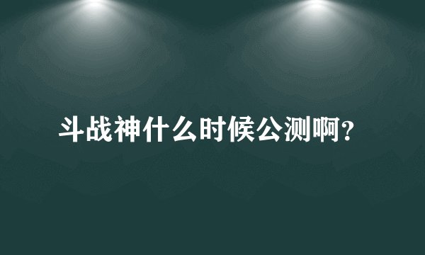 斗战神什么时候公测啊？