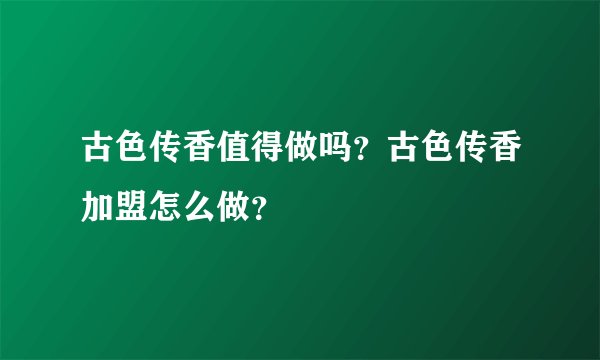 古色传香值得做吗？古色传香加盟怎么做？