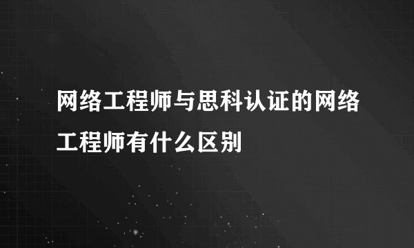 网络工程师与思科认证的网络工程师有什么区别