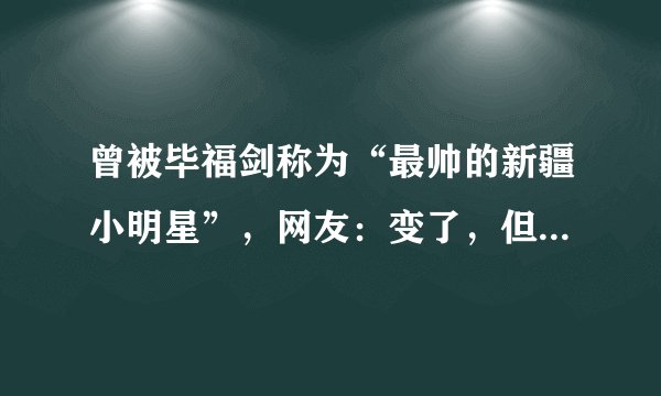 曾被毕福剑称为“最帅的新疆小明星”，网友：变了，但人品很好！