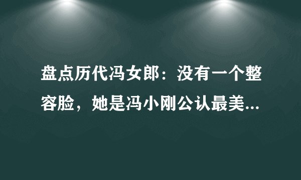 盘点历代冯女郎：没有一个整容脸，她是冯小刚公认最美的一个！