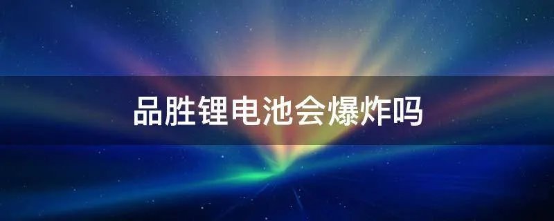品胜锂电池会爆炸吗