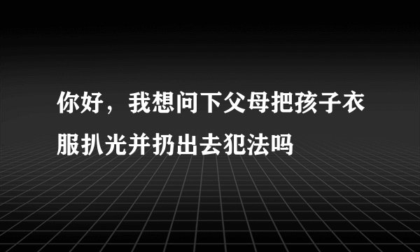 你好，我想问下父母把孩子衣服扒光并扔出去犯法吗